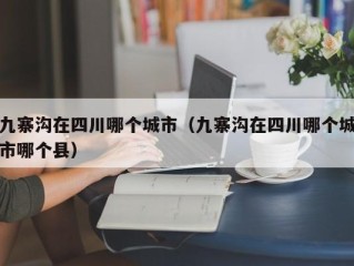 九寨沟在四川哪个城市（九寨沟在四川哪个城市哪个县）