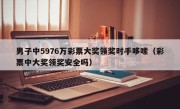 男子中5976万彩票大奖领奖时手哆嗦（彩票中大奖领奖安全吗）