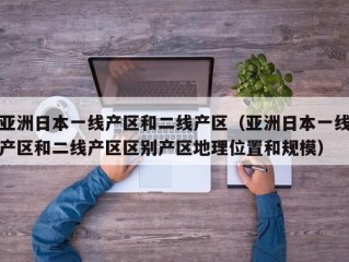 亚洲日本一线产区和二线产区（亚洲日本一线产区和二线产区区别产区地理位置和规模）