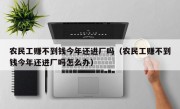 农民工赚不到钱今年还进厂吗（农民工赚不到钱今年还进厂吗怎么办）