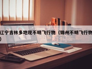 辽宁吉林多地现不明飞行物（锦州不明飞行物）