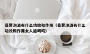 桑葚泡酒有什么功效和作用（桑葚泡酒有什么功效和作用女人能喝吗）