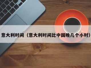 意大利时间（意大利时间比中国晚几个小时）