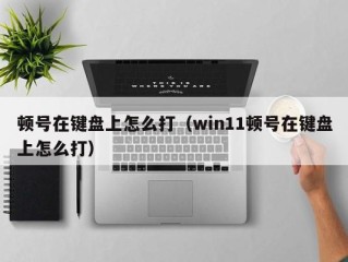 顿号在键盘上怎么打（win11顿号在键盘上怎么打）