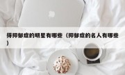 得抑郁症的明星有哪些（抑郁症的名人有哪些）
