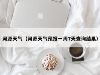 河源天气（河源天气预报一周7天查询结果）