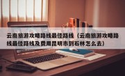 云南旅游攻略路线最佳路线（云南旅游攻略路线最佳路线及费用昆明市到石林怎么去）