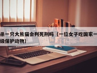 杀一只大熊猫会判死刑吗（一位女子吃国家一级保护动物）