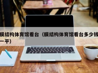 膜结构体育馆看台（膜结构体育馆看台多少钱一平）