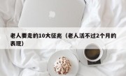 老人要走的10大征兆（老人活不过2个月的表现）