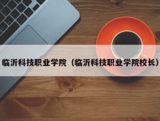 临沂科技职业学院（临沂科技职业学院校长）