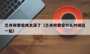 兰舟和策安肉太深了（兰舟和策安什么时候在一起）