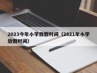 2023今年小学放假时间（2821年小学放假时间）
