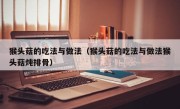 猴头菇的吃法与做法（猴头菇的吃法与做法猴头菇炖排骨）