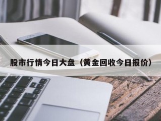 股市行情今日大盘（黄金回收今日报价）