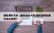 国际油价大涨（国际油价大涨!国庆假期后国内油价跟涨?）