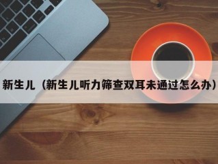 新生儿（新生儿听力筛查双耳未通过怎么办）