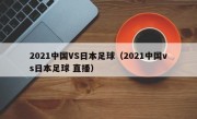 2021中国VS日本足球（2021中国vs日本足球 直播）