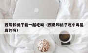 西瓜和桃子能一起吃吗（西瓜和桃子吃中毒是真的吗）