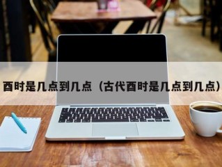 酉时是几点到几点（古代酉时是几点到几点）
