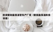 防腐聚氨酯保温管生产厂家（聚氨酯保温防腐设备）