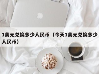 1美元兑换多少人民币（今天1美元兑换多少人民币）
