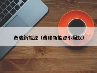 奇瑞新能源（奇瑞新能源小蚂蚁）