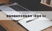 蔡徐坤回应怀孕堕胎事件（蔡徐坤 llz）
