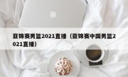 亚锦赛男篮2021直播（亚锦赛中国男篮2021直播）