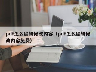 pdf怎么编辑修改内容（pdf怎么编辑修改内容免费）