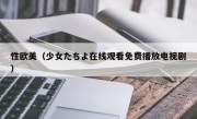 性欧美（少女たちよ在线观看免费播放电视剧）
