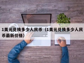 1美元兑换多少人民币（1美元兑换多少人民币最新价格）