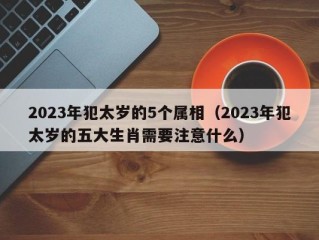 2023年犯太岁的5个属相（2023年犯太岁的五大生肖需要注意什么）