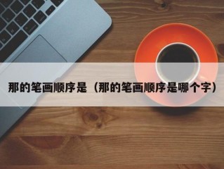 那的笔画顺序是（那的笔画顺序是哪个字）