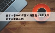 青年大学2023年第13期答案（青年大学第十三季第三期）