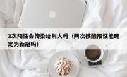 2次阳性会传染给别人吗（两次核酸阳性能确定为新冠吗）