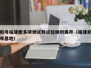 航母福建舰多项测试和试验顺利展开（福建航母基地）