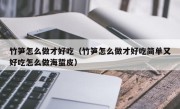竹笋怎么做才好吃（竹笋怎么做才好吃简单又好吃怎么做海蜇皮）