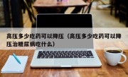 高压多少吃药可以降压（高压多少吃药可以降压治糖尿病吃什么）