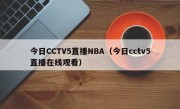 今日CCTV5直播NBA（今日cctv5直播在线观看）