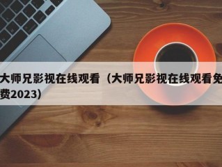 大师兄影视在线观看（大师兄影视在线观看免费2023）