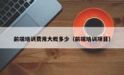 前端培训费用大概多少（前端培训项目）