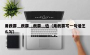 用我要灬我要灬我要灬造（用我要写一句话怎么写）
