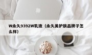 W永久9392W乳液（永久美护肤品牌子怎么样）