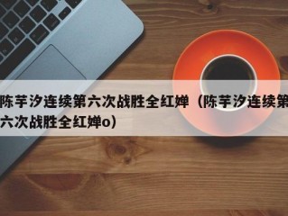 陈芋汐连续第六次战胜全红婵（陈芋汐连续第六次战胜全红婵o）
