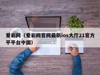 爱彩网（爱彩网官网最新ios大厅21官方平平台中国）