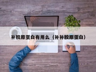 补胶原蛋白有用么（补补胶原蛋白）
