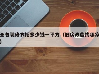 全包装修衣柜多少钱一平方（旧房改造找哪家）