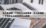 女人高潮那一下为什么头就很疼（女人高潮那一下为什么头就很疼怎么回事）