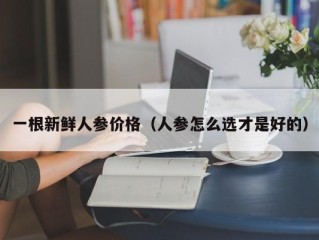 一根新鲜人参价格（人参怎么选才是好的）